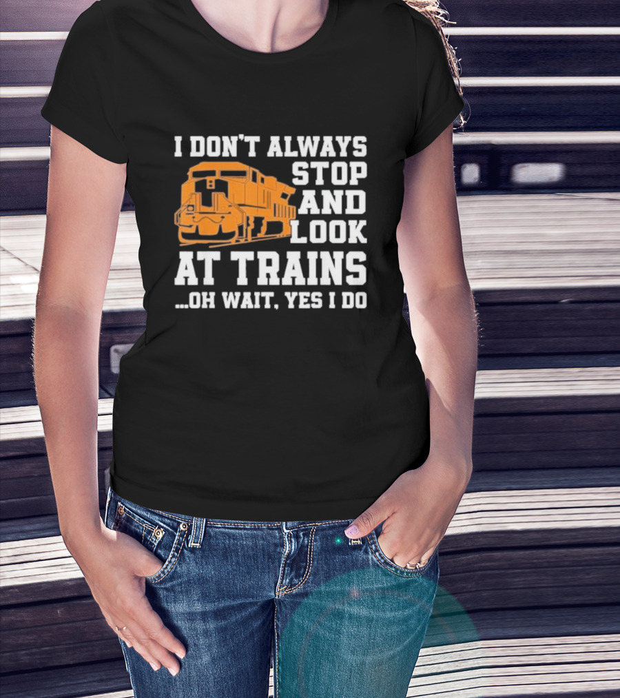 I Don’t Always Stop And Look At Trains Oh Wait Yes I Do T-Shirt