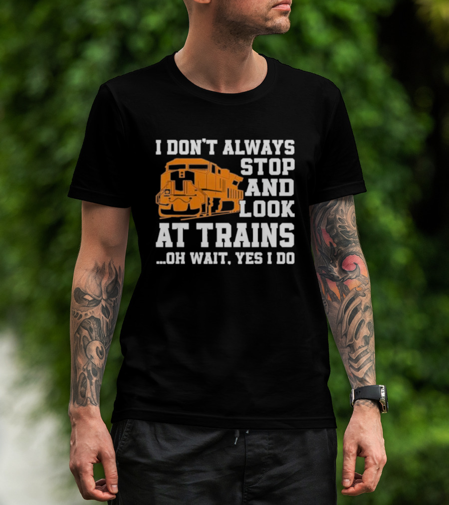 I Don’t Always Stop And Look At Trains Oh Wait Yes I Do T-Shirt
