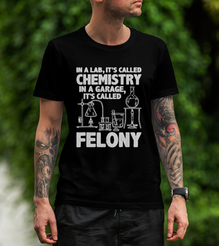In A Lab It's Called Chemistry In A Garage It's Called Felony 2024 Chemistry Equipment T-Shirt