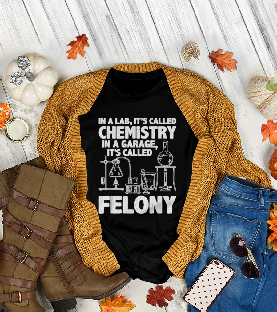 In A Lab It's Called Chemistry In A Garage It's Called Felony 2024 Chemistry Equipment T-Shirt