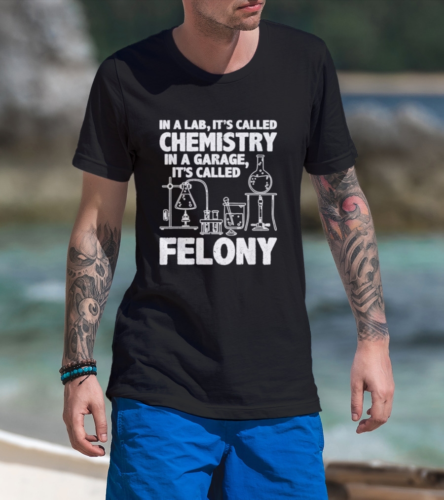 In A Lab It's Called Chemistry In A Garage It's Called Felony 2024 Chemistry Equipment T-Shirt