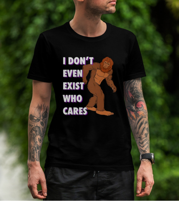 I Don’t Even Exist Who Cares Bigfoot Sasquatch T-Shirt
