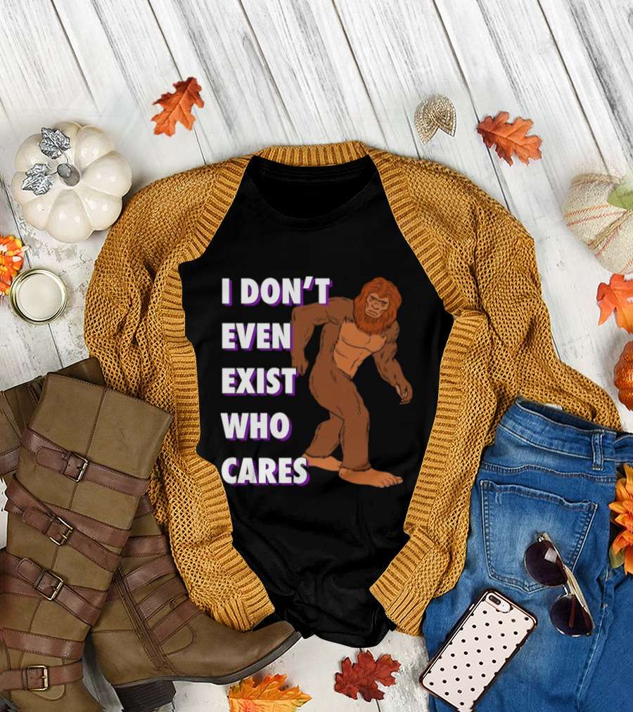 I Don’t Even Exist Who Cares Bigfoot Sasquatch T-Shirt