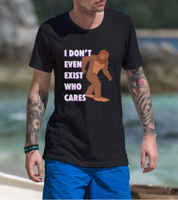 I Don’t Even Exist Who Cares Bigfoot Sasquatch T-Shirt