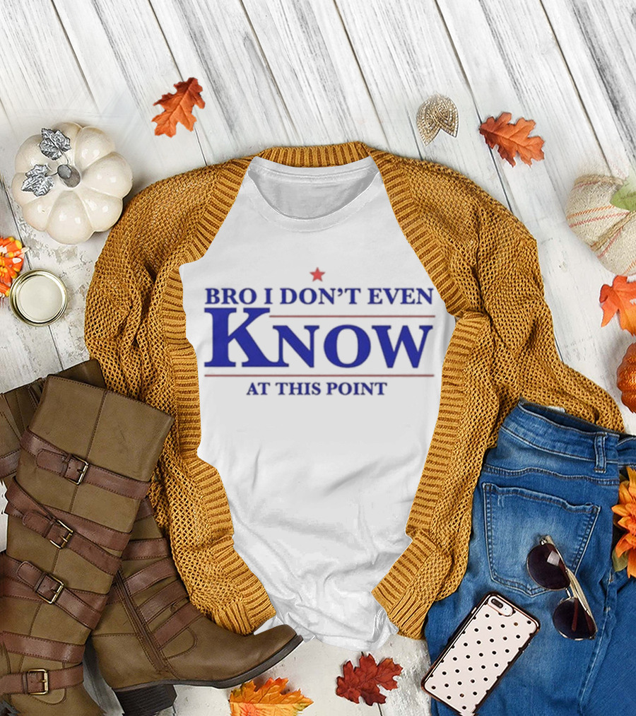Bro I Don’t Even Know At This Point T-Shirt