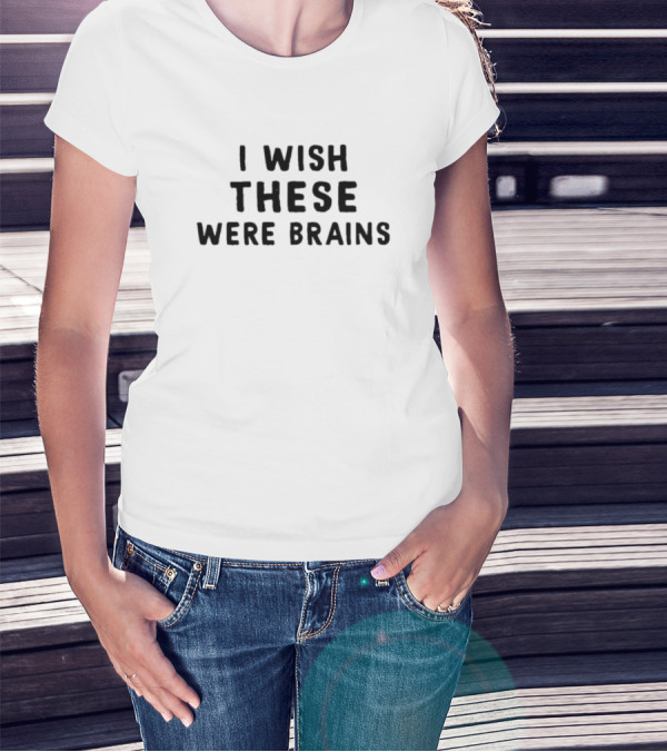 I Wish These Were Brains T-Shirt