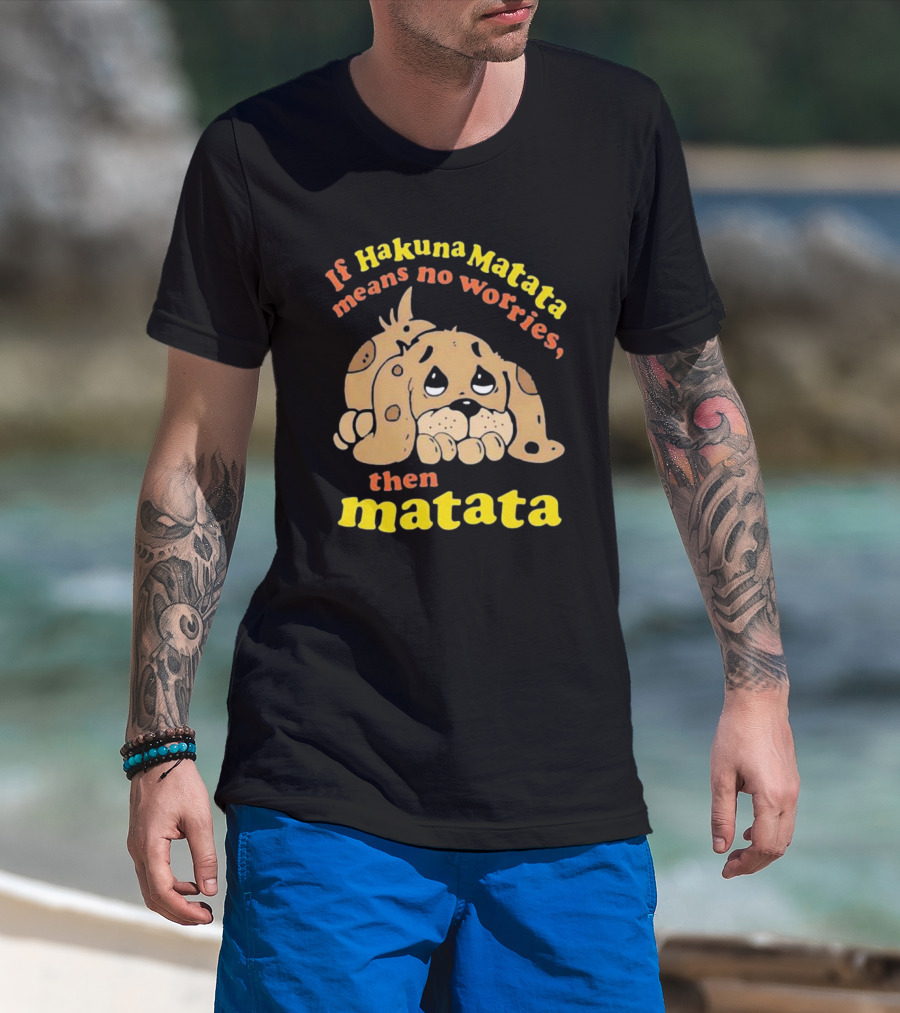 If Hakuna Matata Means No Worries Then Matata Sad Puppy T-Shirt