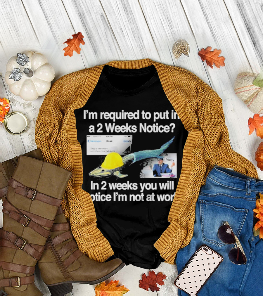 Barely Legal Clothing I’m Required To Put In A 2 Weeks Notice In 2 Weeks You Will Notice I’m Not At Work Messages Boss I Quit T-Shirt