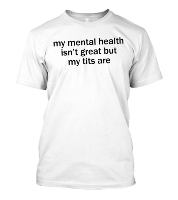 My Mental Health Isn’t Great But My Tits Are T-Shirt