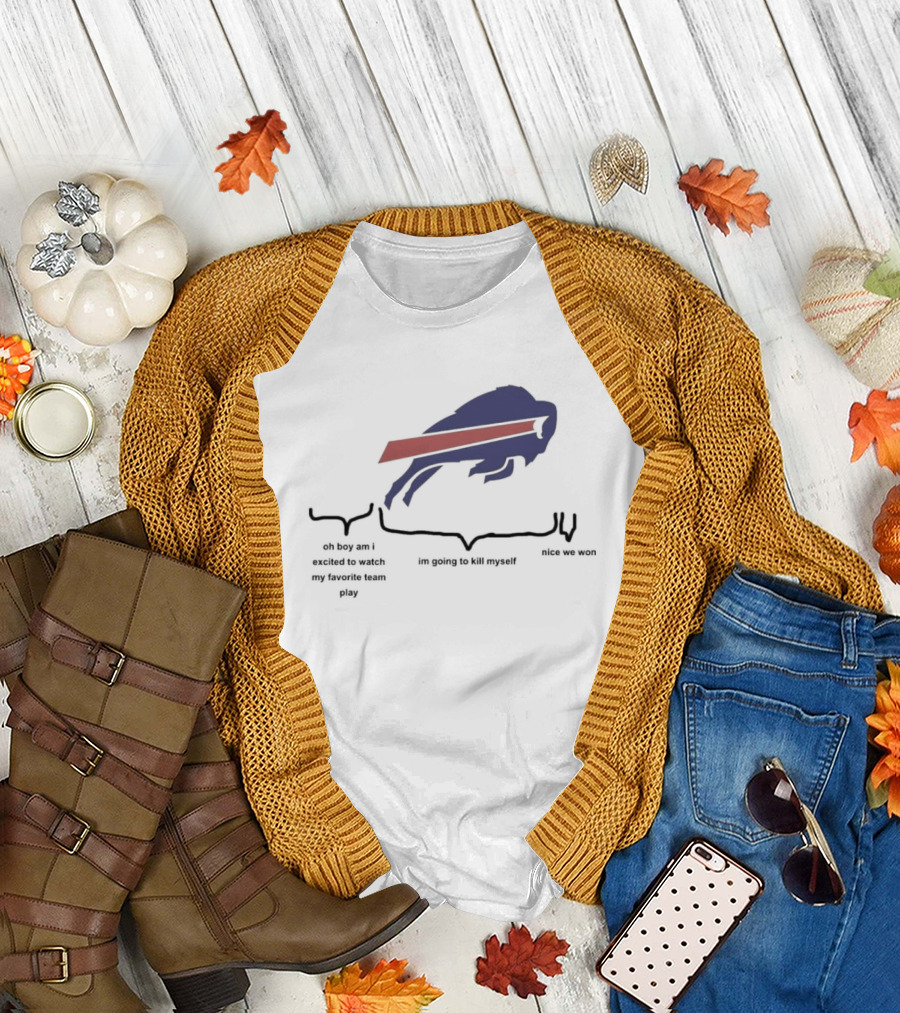 Buffalo Bills Oh Boy Am I Excited To Watch My Favorite Team Play I'm Going To Kill Myself Nice We Won T-Shirt