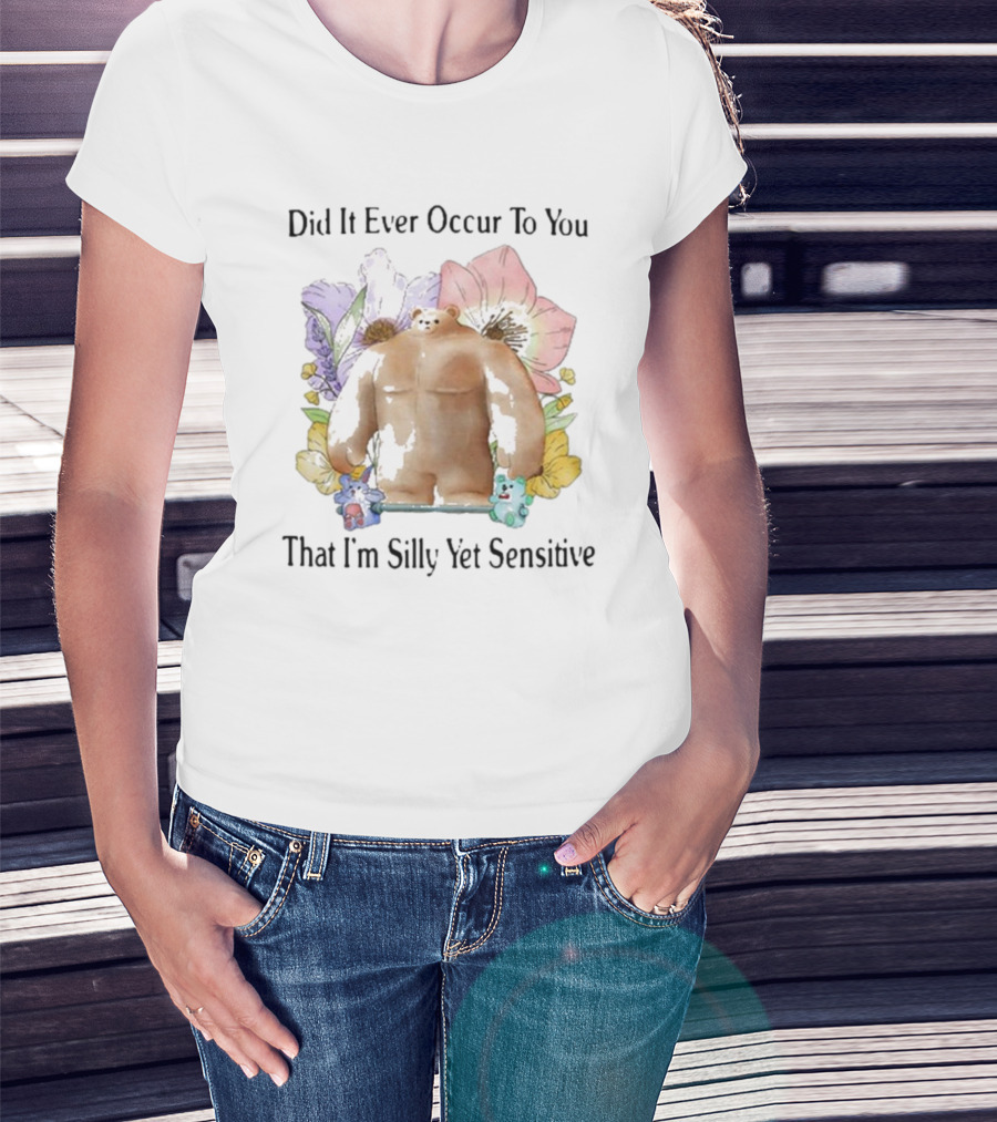 Did It Ever Occur To You That I’m Silly Yet Sensitive Bear Surrounded By Colorful Flowers T-Shirt