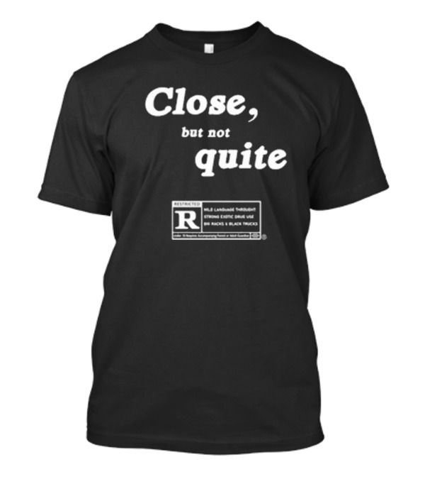 Close But Not Quite Restricted R Rating Mild Language Strong Exotic Drug Use Big Racks Black Trucks T-Shirt