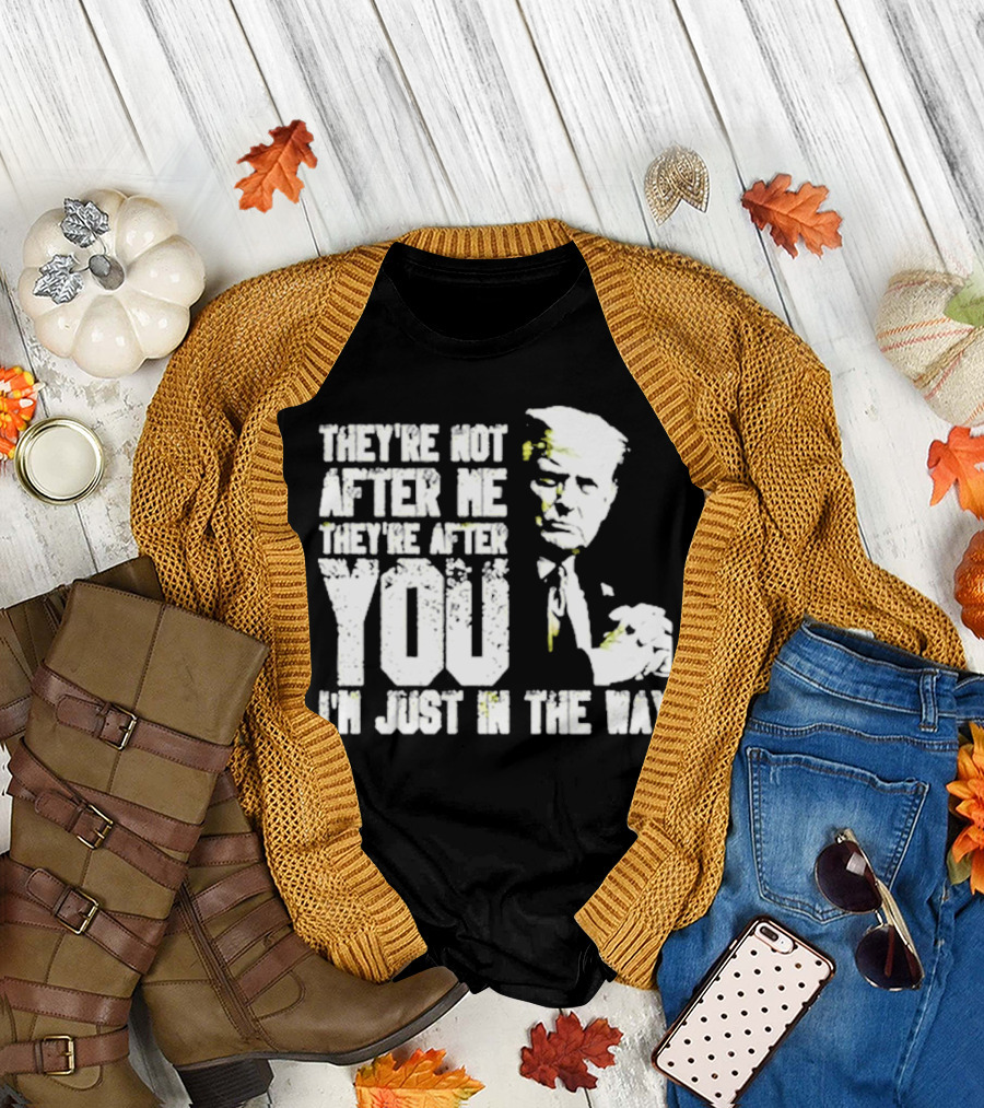 They’re Not After Me They’re After You I’m Just In The Way Trump T-Shirt