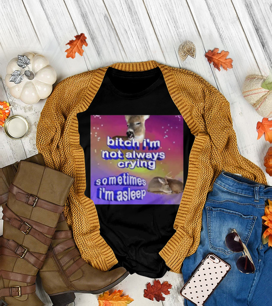 Bitch I'm Not Always Crying Sometimes I'm Asleep Deerstexting T-Shirt
