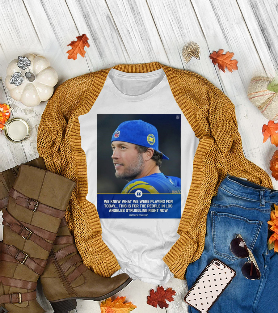 Los Angeles Rams We Knew What We Were Playing For Today This Is For The People In Los Angeles Struggling Right Now Matthew Stafford NFL T-Shirt