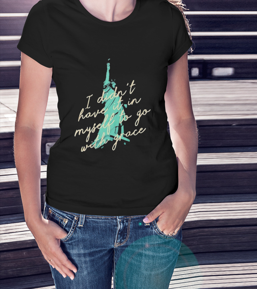 I Didn’t Have It In Myself To Go With Grace Statue Of Liberty T-Shirt