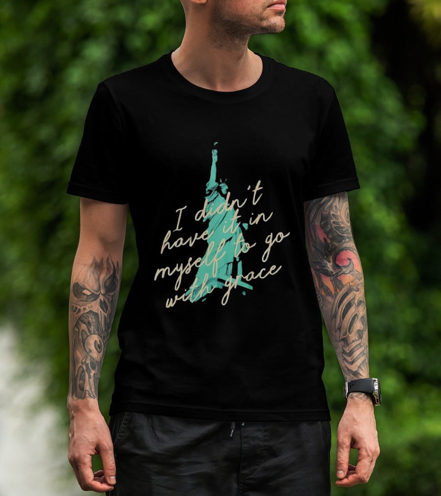 I Didn’t Have It In Myself To Go With Grace Statue Of Liberty T-Shirt