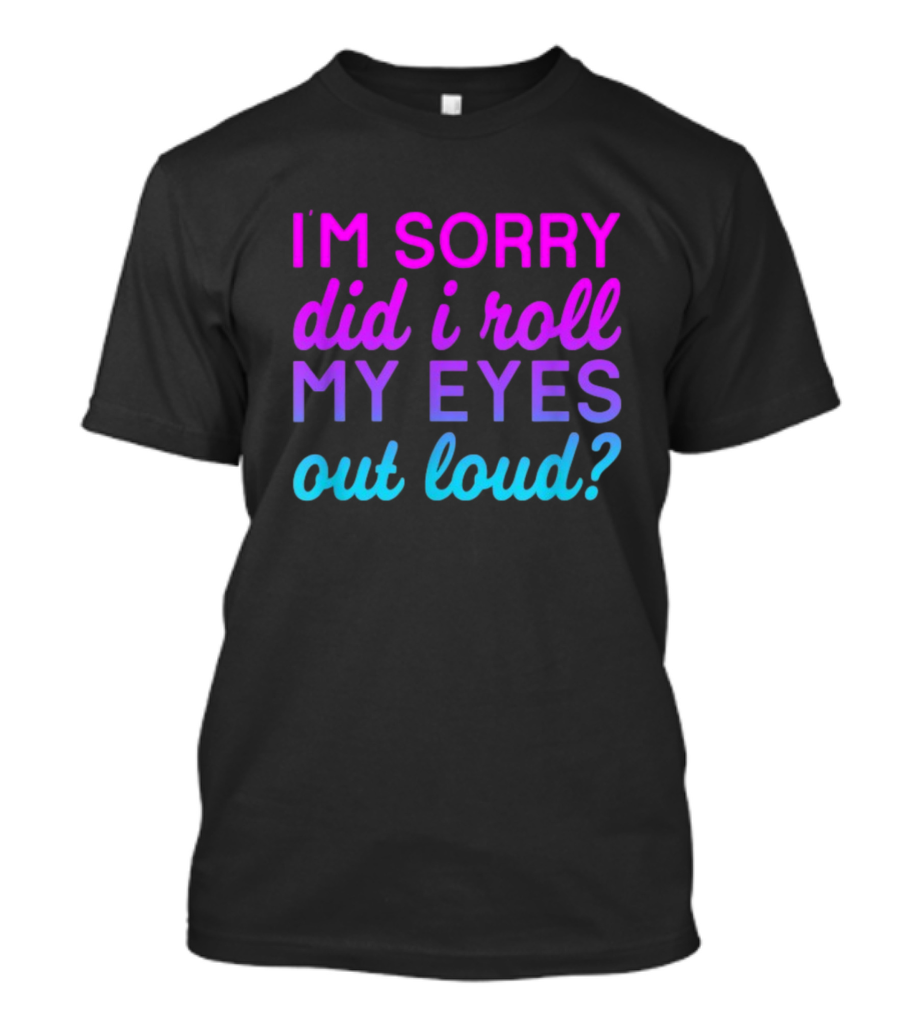I’m Sorry Did I Roll My Eyes Out Loud Pink And Blue Text T-Shirt