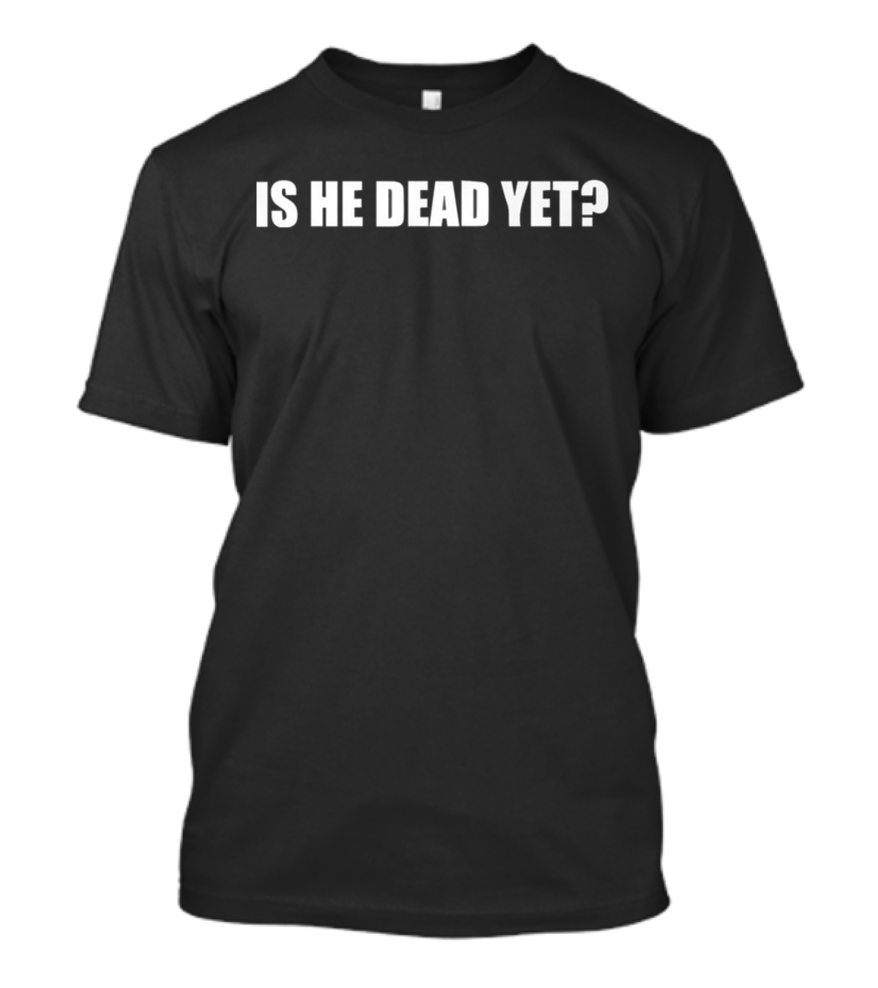 Is He Dead Yet Phrase White Text On Black Background T-Shirt
