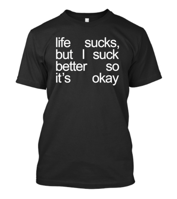 Life Sucks But I Suck Better So It’s Okay T-Shirt
