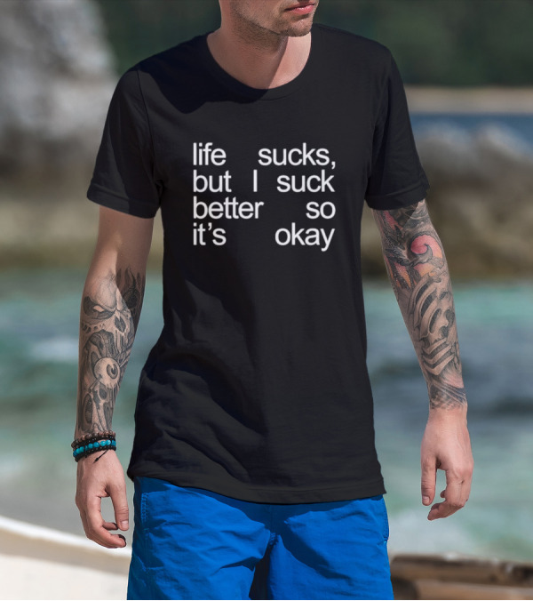 Life Sucks But I Suck Better So It’s Okay T-Shirt