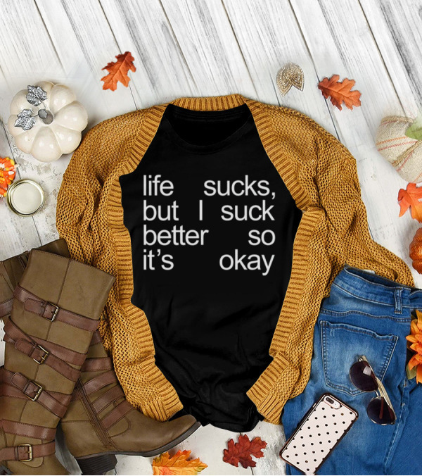 Life Sucks But I Suck Better So It’s Okay T-Shirt