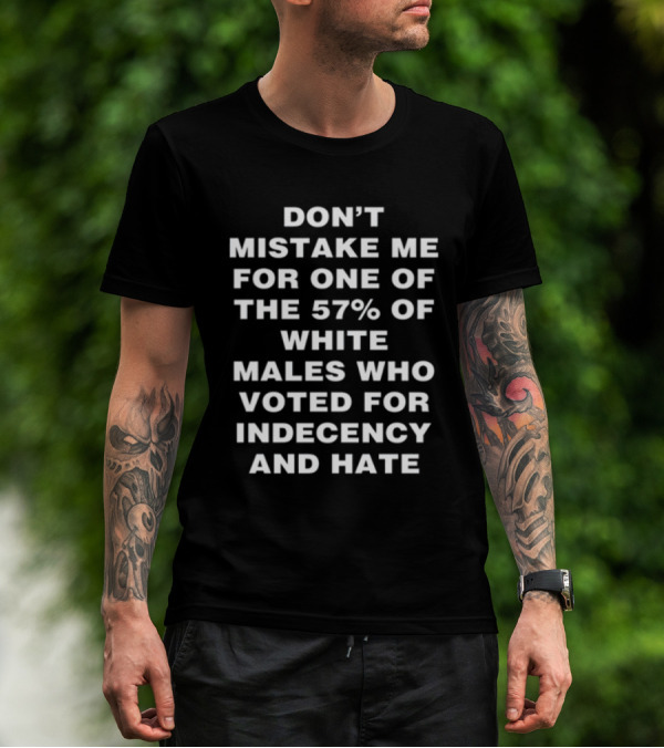 Don't Mistake Me For One Of The 57% Of White Males Who Voted For Indecency And Hate T-Shirt