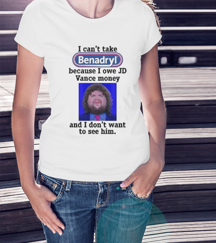 Benadryl I Can't Take Benadryl Because I Owe Jd Vance Money T-Shirt