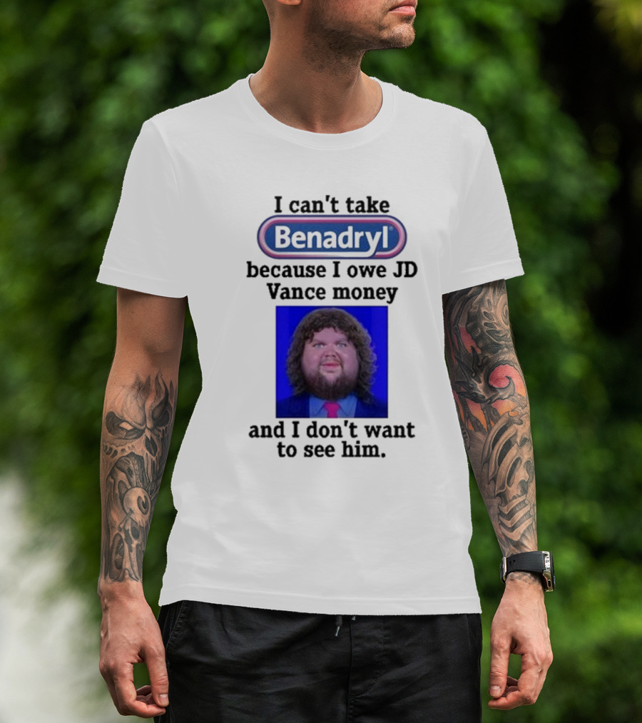 Benadryl I Can't Take Benadryl Because I Owe Jd Vance Money T-Shirt