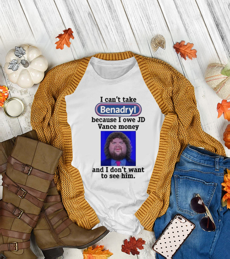 Benadryl I Can't Take Benadryl Because I Owe Jd Vance Money T-Shirt