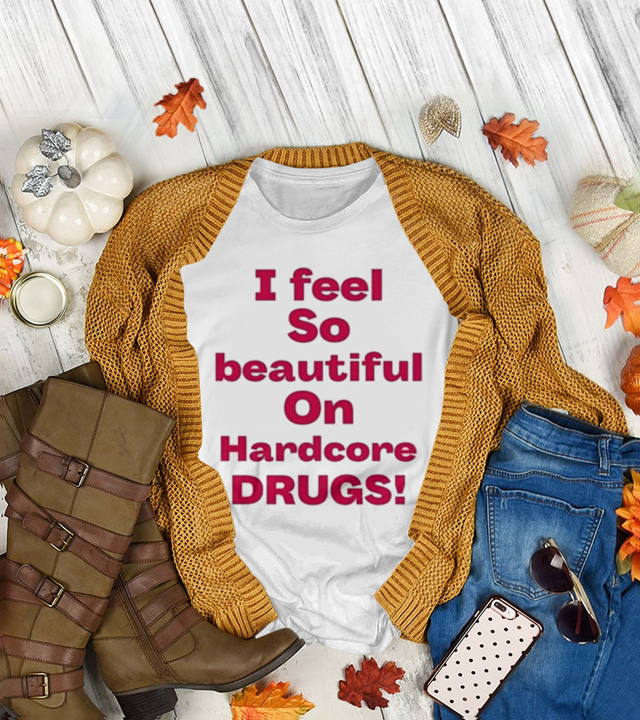 I Feel So Beautiful On Hardcore Drugs T-Shirt
