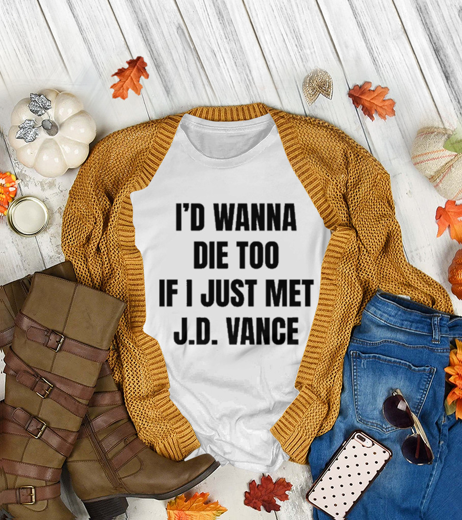 I’d Wanna Die Too If I Just Met Jd Vance T-Shirt