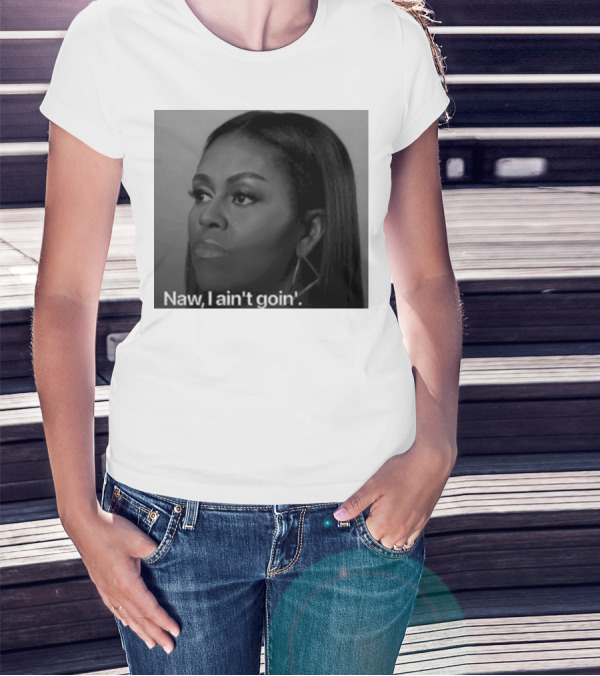 Michelle Obama Naw I Ain’t Goin’ Statement T-Shirt