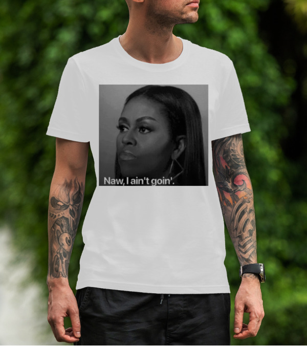Michelle Obama Naw I Ain’t Goin’ Statement T-Shirt
