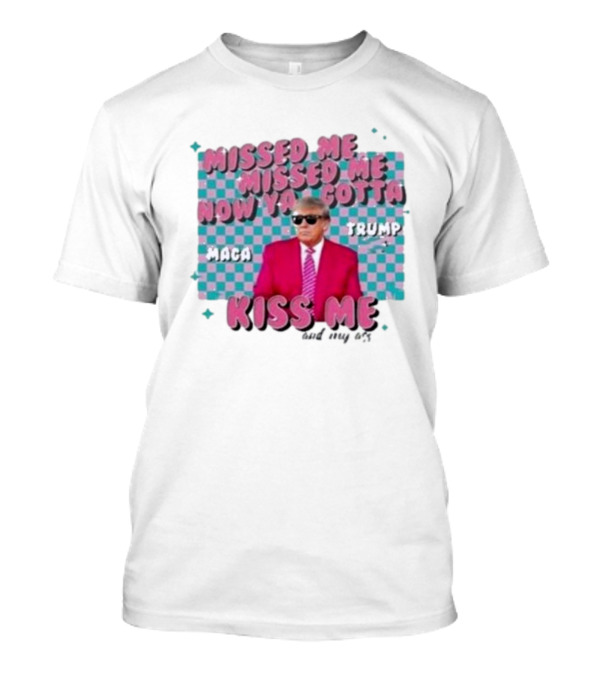 Missed Me Missed Me Now Ya Gotta Trump MAGA Kiss Me And My Ass T-Shirt