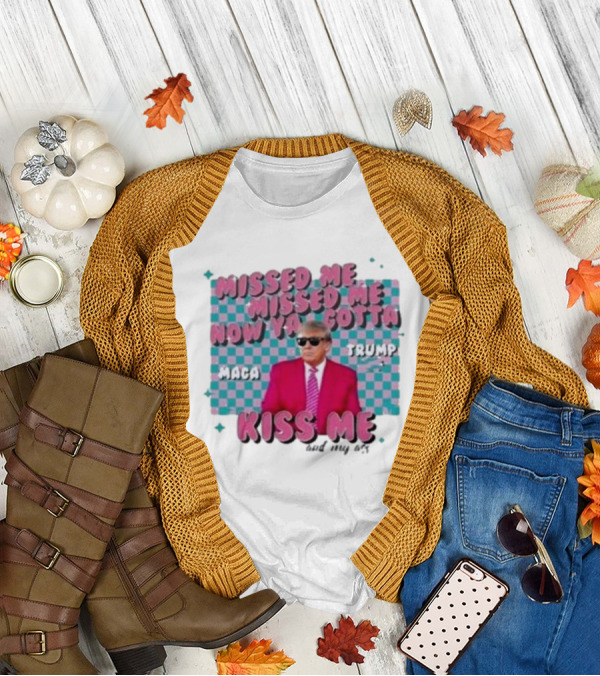 Missed Me Missed Me Now Ya Gotta Trump MAGA Kiss Me And My Ass T-Shirt