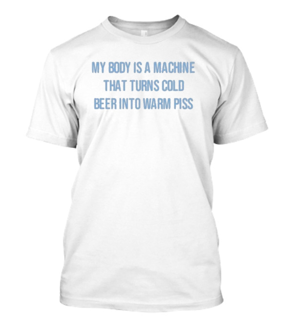 My Body Is A Machine That Turns Cold Beer Into Warm Piss Text T-Shirt