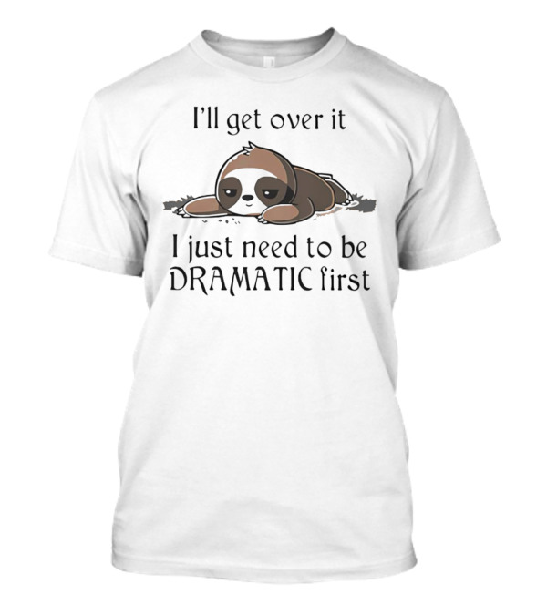I’ll Get Over It Sloth I Just Need To Be Dramatic First T-Shirt