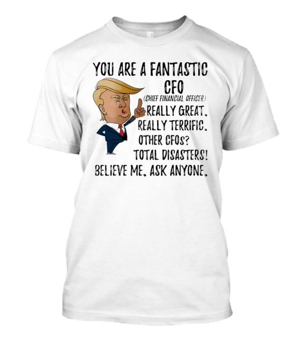Trump You Are A Fantastic Cfo Believe Me Ask Anyone T-Shirt
