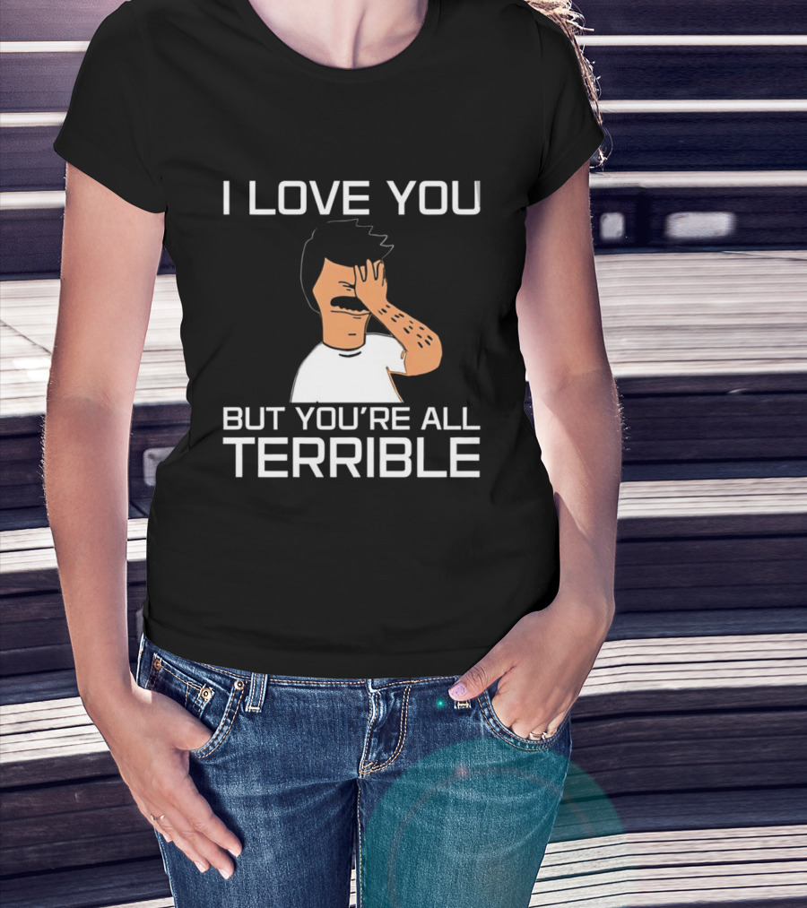 Bobs Burgers I Love You But You're All Terrible T-Shirt
