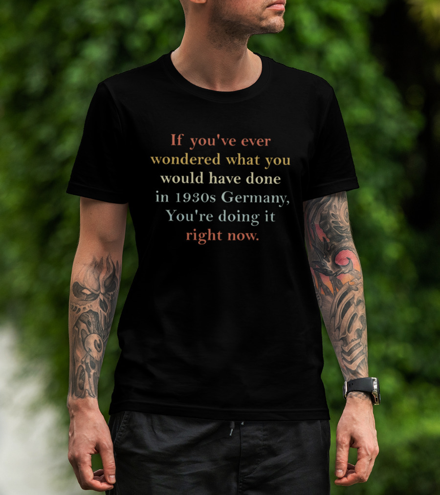 If You've Ever Wondered What You Would Have Done In 1930s Germany You're Doing It Right Now T-Shirt