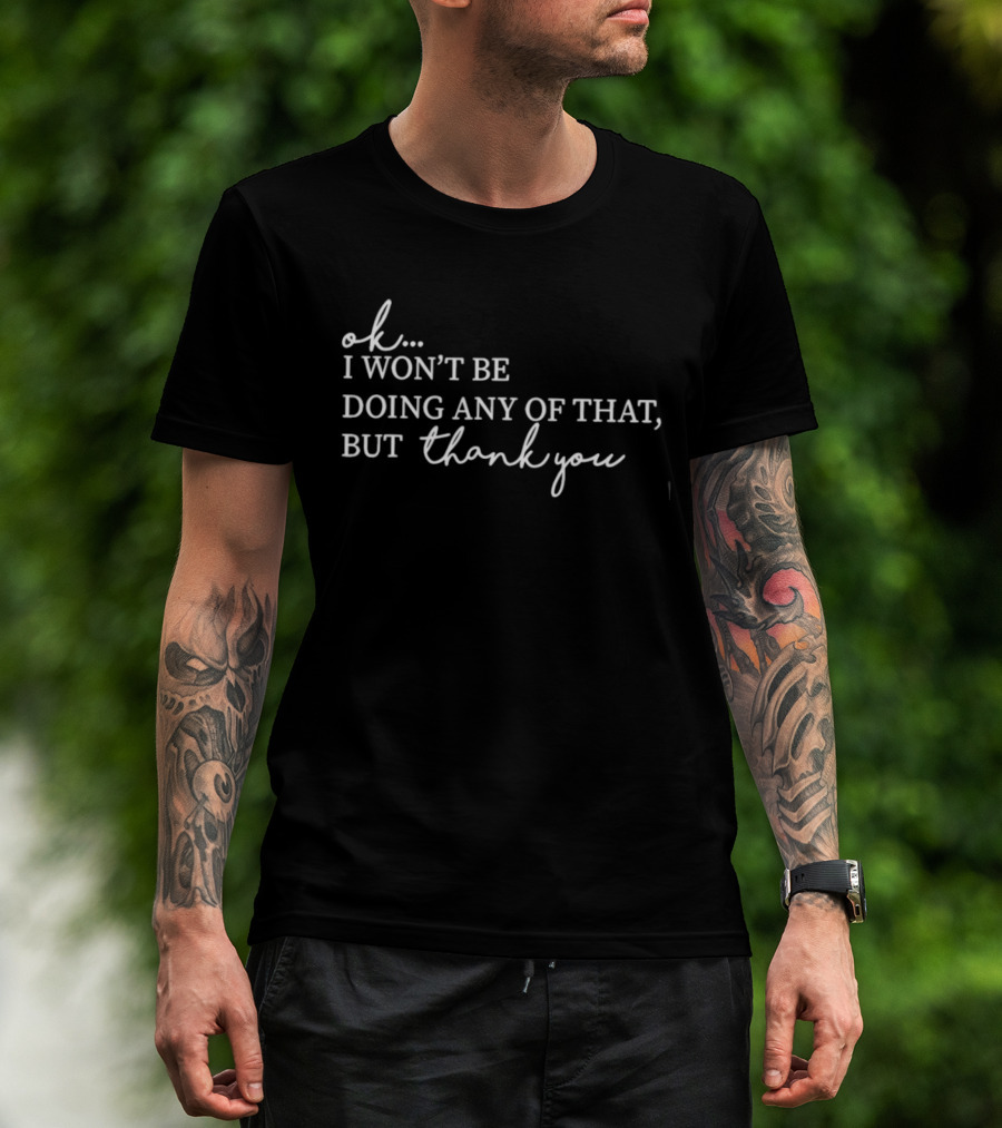 Ok I Won't Be Doing Any Of That But Thank You T-Shirt