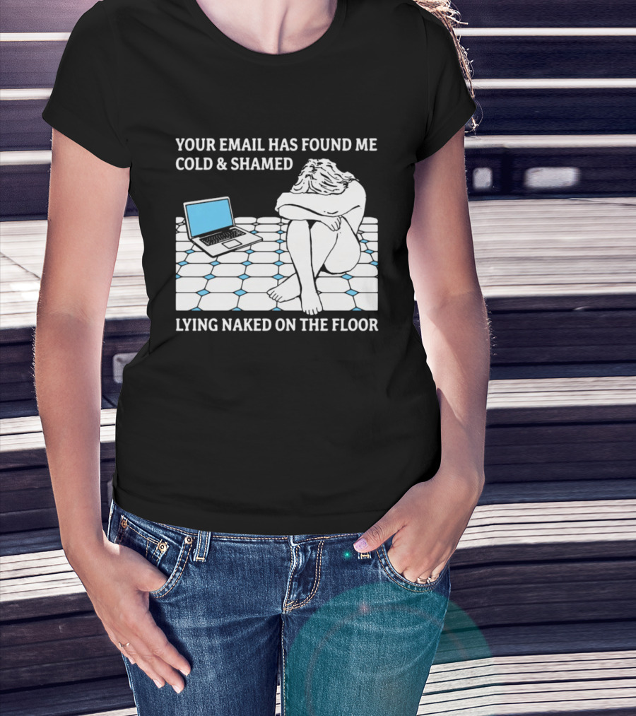 Your Email Has Found Me Cold And Shamed Lying Naked On The Floor Laptop Anxiety T-Shirt