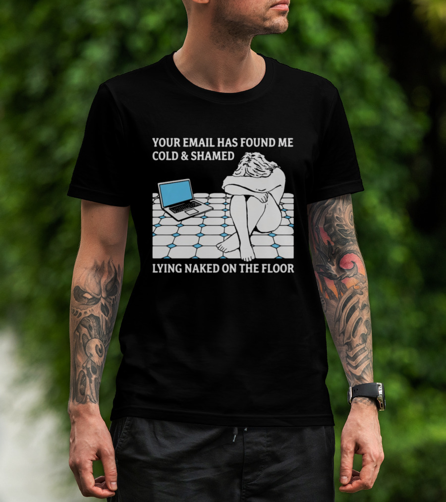 Your Email Has Found Me Cold And Shamed Lying Naked On The Floor Laptop Anxiety T-Shirt