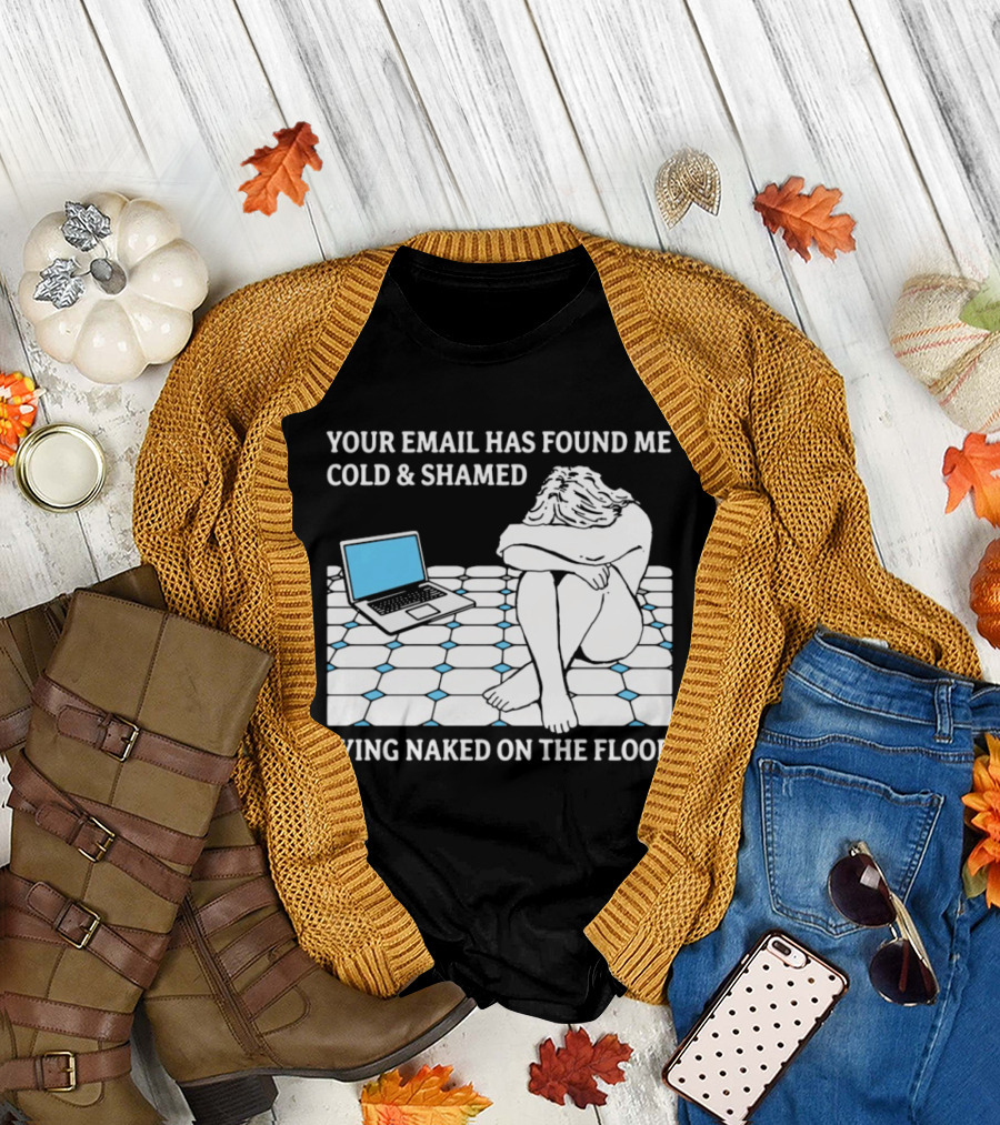 Your Email Has Found Me Cold and Shamed Lying Naked on the Floor Laptop Anxiety T-Shirt