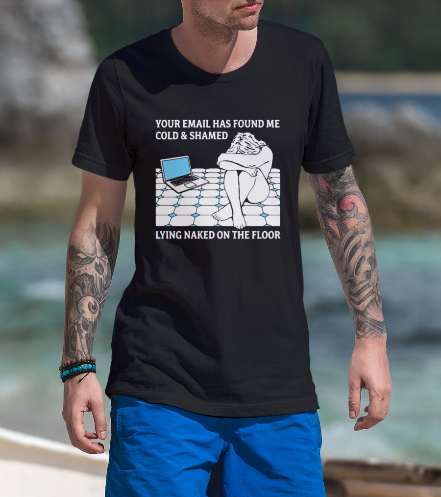 Your Email Has Found Me Cold And Shamed Lying Naked On The Floor Laptop Anxiety T-Shirt