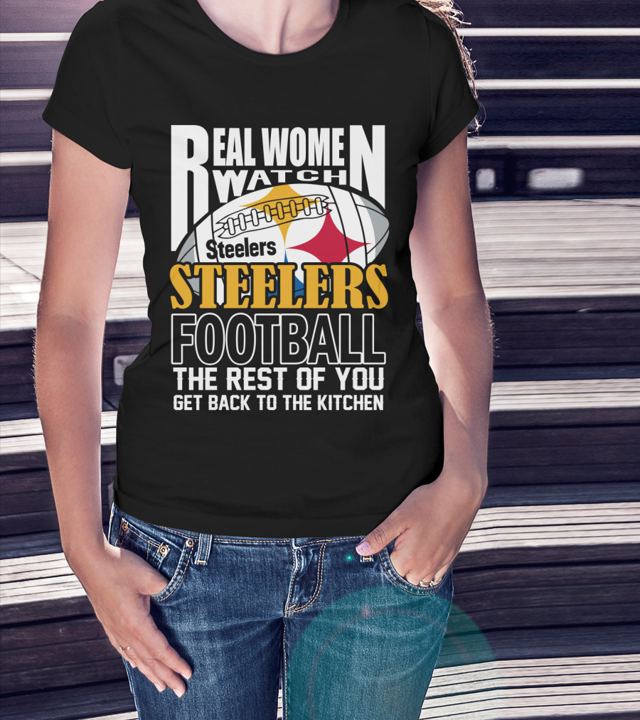 Real Women Watch Pittsburgh Steelers Football The Rest Of You Get Back To The Kitchen T-Shirt