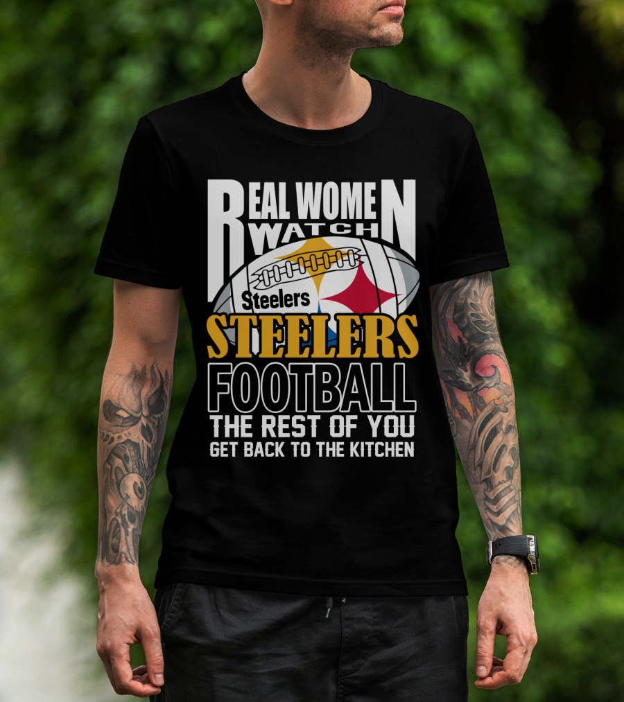 Real Women Watch Pittsburgh Steelers Football The Rest Of You Get Back To The Kitchen T-Shirt
