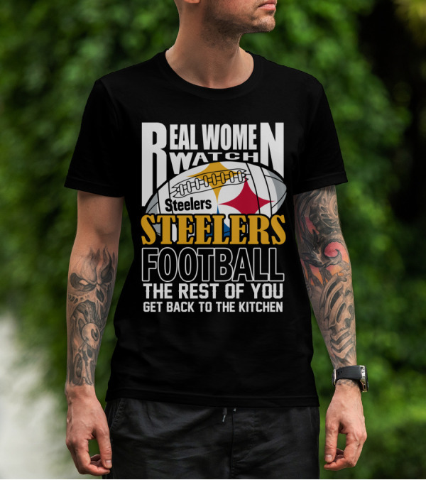Real Women Watch Pittsburgh Steelers Football The Rest Of You Get Back To The Kitchen T-Shirt