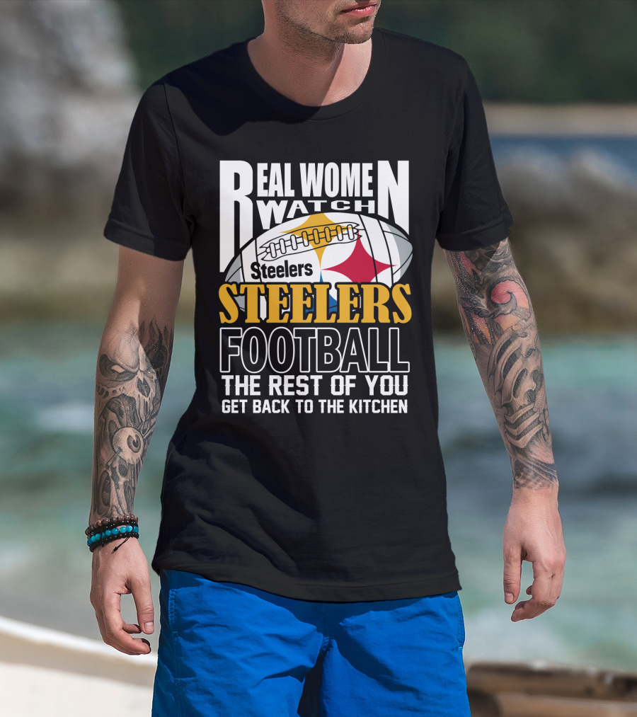 Real Women Watch Pittsburgh Steelers Football The Rest Of You Get Back To The Kitchen T-Shirt